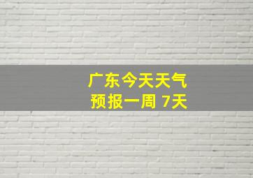 广东今天天气预报一周 7天